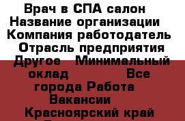 Врач в СПА-салон › Название организации ­ Компания-работодатель › Отрасль предприятия ­ Другое › Минимальный оклад ­ 28 000 - Все города Работа » Вакансии   . Красноярский край,Дивногорск г.